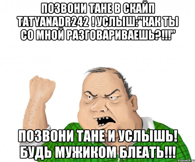 Позвони Тане в скайп tatyanadr242 ! Услыш:"Как ты со мной разговариваешь?!!!" Позвони Тане и услышь! Будь мужиком блеать!!!, Мем мужик