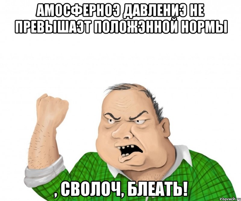 амосферноэ давлениэ не превышаэт положэнной нормы , сволоч, блеать!, Мем мужик