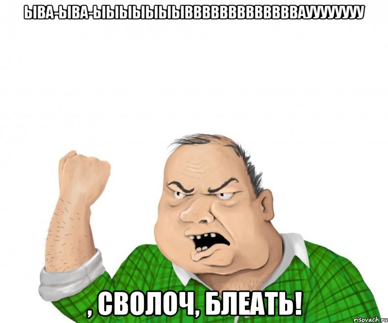 ыва-ыва-ыыыыыыывввввввввввввауууууууу , сволоч, блеать!, Мем мужик
