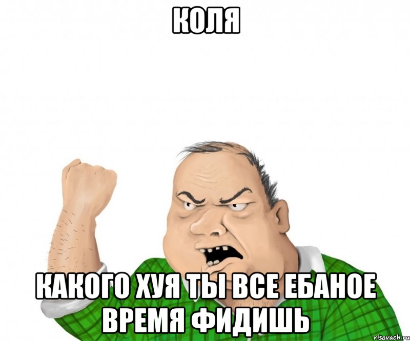 Коля Какого хуя ты все ебаное время фидишь, Мем мужик