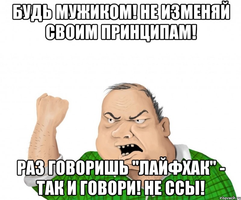 БУДЬ МУЖИКОМ! НЕ ИЗМЕНЯЙ СВОИМ ПРИНЦИПАМ! РАЗ ГОВОРИШЬ "ЛАЙФХАК" - ТАК И ГОВОРИ! НЕ ССЫ!, Мем мужик