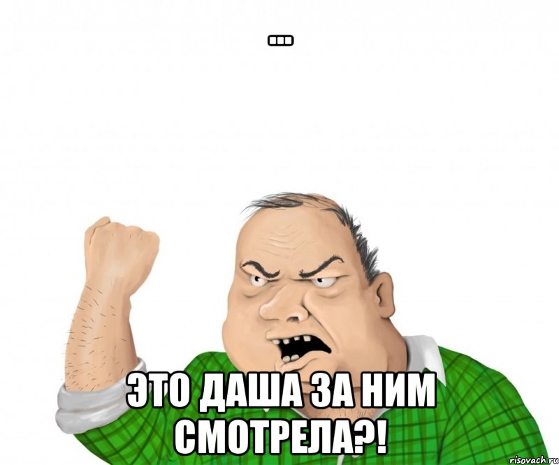 ... Это Даша за ним смотрела?!, Мем мужик