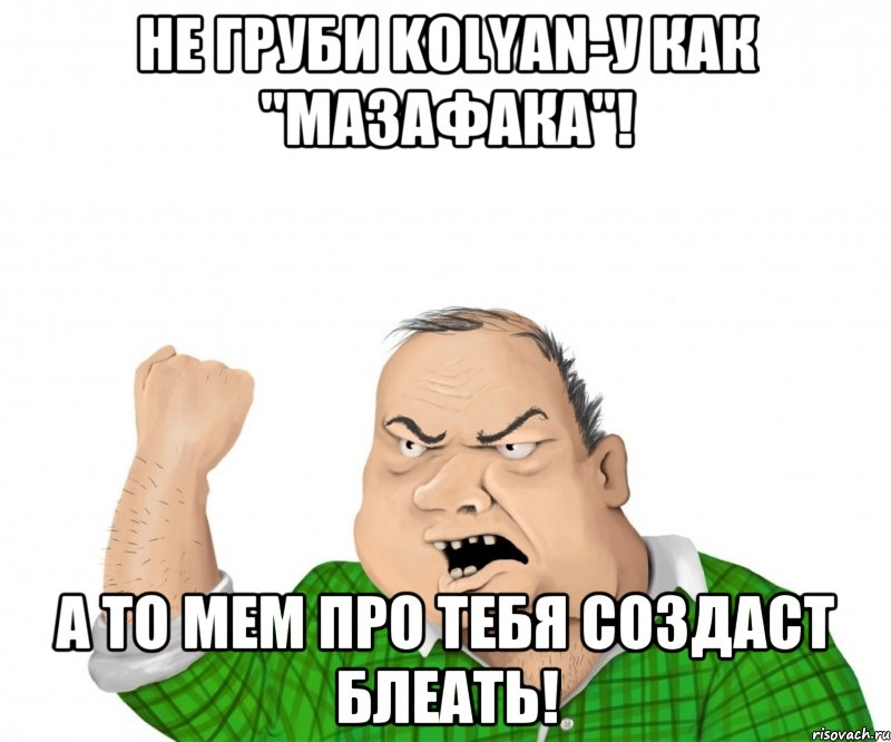 Не груби Kolyan-у как "Мазафака"! А то мем про тебя создаст блеать!, Мем мужик