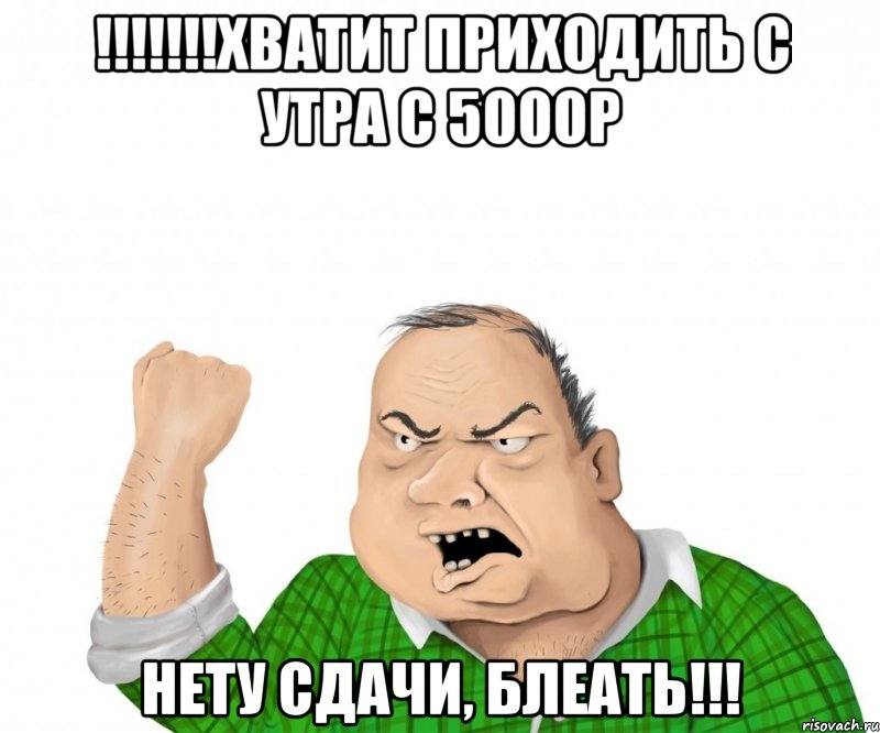 !!!!!!!хватит приходить с утра с 5000р НЕТУ СДАЧИ, БЛЕАТЬ!!!, Мем мужик