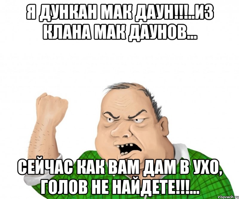 Я Дункан Мак Даун!!!..Из клана Мак Даунов... Сейчас как Вам Дам в ухо, голов не найдете!!!..., Мем мужик