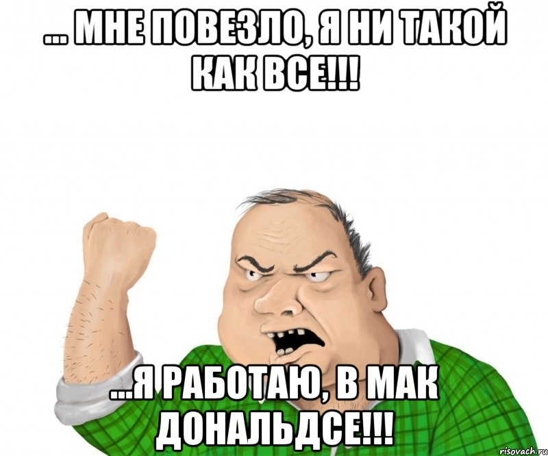 ... Мне повезло, я ни такой как все!!! ...Я работаю, в Мак Дональдсе!!!, Мем мужик