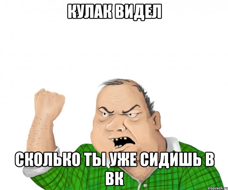 кулак видел сколько ты уже сидишь в вк, Мем мужик