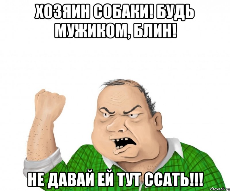 хозяин собаки! будь мужиком, блин! не давай ей тут ссать!!!, Мем мужик