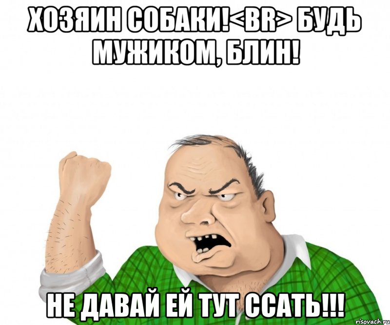 хозяин собаки!<BR> будь мужиком, блин! не давай ей тут ссать!!!, Мем мужик