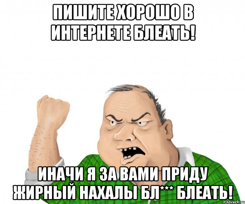 Пишите хорошо в интернете блеать! ИНАЧИ Я ЗА ВАМИ ПРИДУ ЖИРНЫЙ НАХАЛЫ БЛ*** БЛЕАТЬ!, Мем мужик