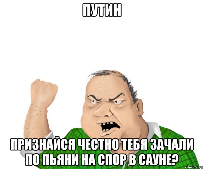 ПУТИН Признайся честно тебя зачали по пьяни на спор в сауне?, Мем мужик