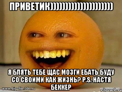 ПриветИК))))))))))))))))))))) Я БЛЯТЬ ТЕБЕ ЩАС МОЗГИ ЕБАТЬ БУДУ СО СВОИМИ КАК ЖИЗНЬ? P.S. нАСТЯ БЕККЕР, Мем Надоедливый апельсин