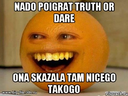 Nado poigrat truth or dare Ona skazala tam nicego takogo, Мем Надоедливый апельсин