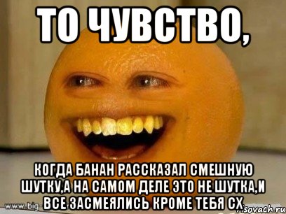 То чувство, Когда банан рассказал смешную шутку,а на самом деле это не шутка,и все засмеялись кроме тебя сх, Мем Надоедливый апельсин