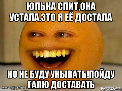 Юлька спит,она устала.это я её достала Но не буду унывать!пойду галю доставать, Мем Надоедливый апельсин