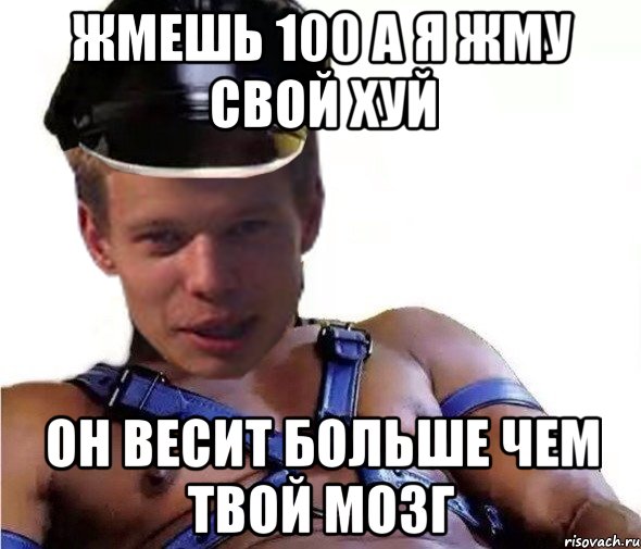ЖМЕШЬ 100 А Я ЖМУ СВОЙ ХУЙ ОН ВЕСИТ БОЛЬШЕ ЧЕМ ТВОЙ МОЗГ