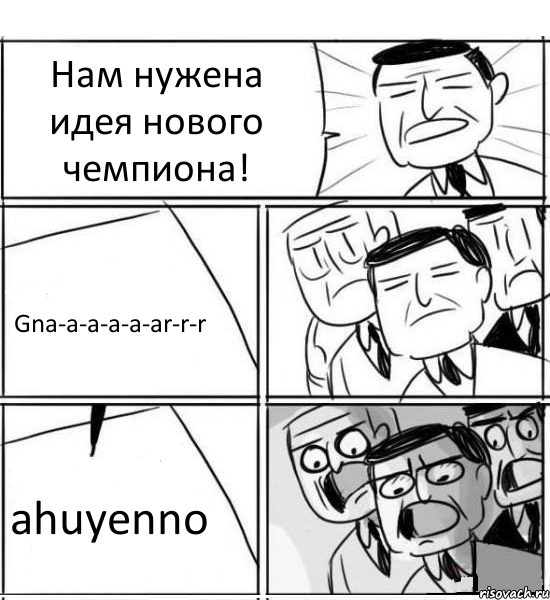 Нам нужена идея нового чемпиона! Gna-a-a-a-a-ar-r-r ahuyenno