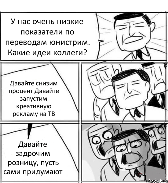 У нас очень низкие показатели по переводам юнистрим. Какие идеи коллеги? Давайте снизим процент Давайте запустим креативную рекламу на ТВ Давайте задрочим розницу, пусть сами придумают