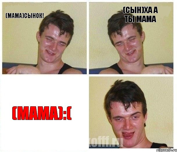 (Мама)Сынок! (Сын)Ха а ты мама (Мама):(