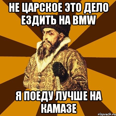 НЕ ЦАРСКОЕ ЭТО ДЕЛО ЕЗДИТЬ НА BMW Я ПОЕДУ ЛУЧШЕ НА КАМАЗЕ, Мем Не царское это дело