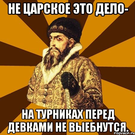 не царское это дело- на турниках перед девками не выебнутся., Мем Не царское это дело