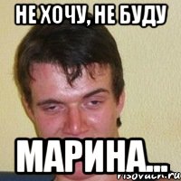 Не хочу, не буду Марина...