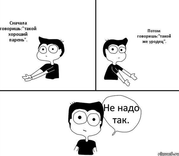 Сначала говоришь:"такой хороший парень". Потом говоришь:"такой же уродец". Не надо так., Комикс Не надо так (парень)