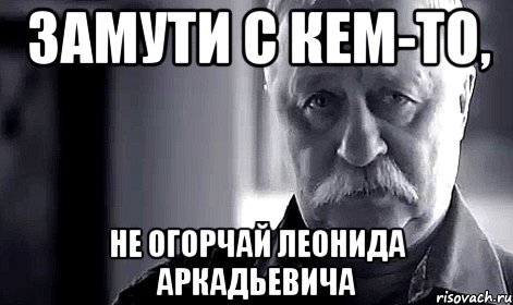 Замути с кем-то, Не огорчай Леонида Аркадьевича, Мем Не огорчай Леонида Аркадьевича