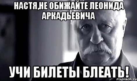 Настя,не обижайте Леонида Аркадьевича учи билеты блеать!, Мем Не огорчай Леонида Аркадьевича