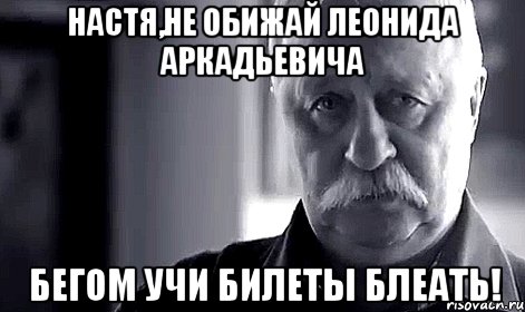 Настя,не обижай Леонида Аркадьевича бегом учи билеты блеать!, Мем Не огорчай Леонида Аркадьевича