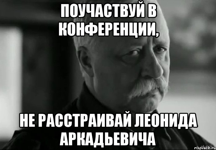 Поучаствуй в конференции, не расстраивай Леонида Аркадьевича, Мем Не расстраивай Леонида Аркадьевича