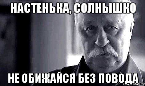 Настенька, солнышко Не обижайся без повода, Мем Не огорчай Леонида Аркадьевича