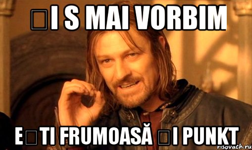 ȘI S MAI VORBIM EȘTI FRUMOASĂ ȘI PUNKT, Мем Нельзя просто так взять и (Боромир мем)