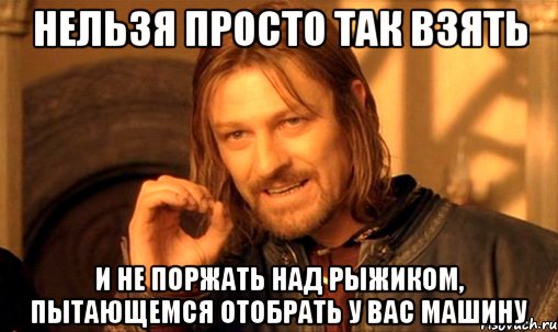 Нельзя просто так взять и не поржать над рыжиком, пытающемся отобрать у вас машину, Мем Нельзя просто так взять и (Боромир мем)