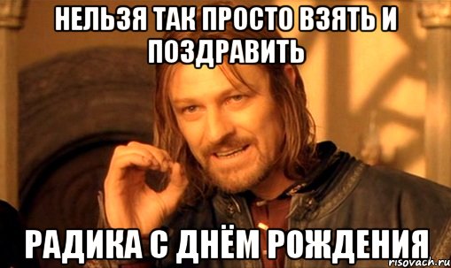 Нельзя так просто взять и поздравить Радика с Днём рождения, Мем Нельзя просто так взять и (Боромир мем)