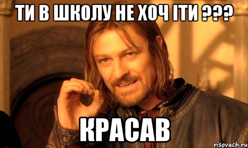 Ти в школу не хоч іти ??? Красав, Мем Нельзя просто так взять и (Боромир мем)