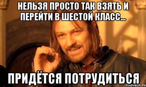 нельзя просто так взять и ПЕРЕЙТИ В ШЕСТОЙ КЛАСС... ПРИДЁТСЯ ПОТРУДИТЬСЯ, Мем Нельзя просто так взять и (Боромир мем)