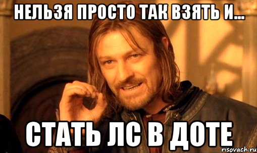 НЕЛЬЗЯ ПРОСТО ТАК ВЗЯТЬ И... СТАТЬ ЛС В ДОТЕ, Мем Нельзя просто так взять и (Боромир мем)