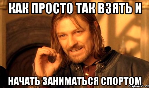 Как просто так взять и начать заниматься спортом, Мем Нельзя просто так взять и (Боромир мем)