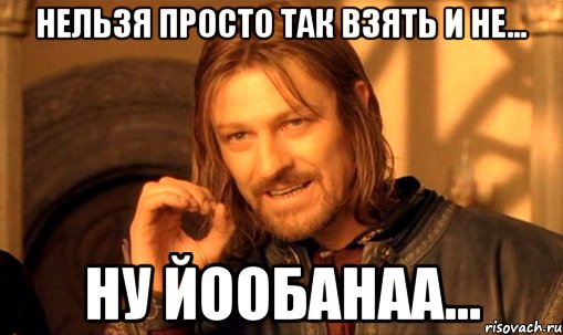 Нельзя просто так взять и не... Ну йообанаа..., Мем Нельзя просто так взять и (Боромир мем)