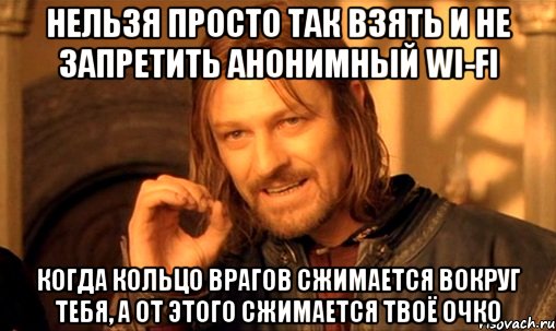 Нельзя просто так взять и не запретить анонимный Wi-Fi Когда кольцо врагов сжимается вокруг тебя, а от этого сжимается твоё очко, Мем Нельзя просто так взять и (Боромир мем)