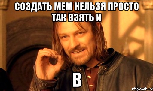 Создать мем Нельзя просто так взять и в, Мем Нельзя просто так взять и (Боромир мем)