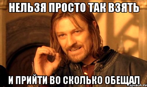 нельзя просто так взять и прийти во сколько обещал, Мем Нельзя просто так взять и (Боромир мем)