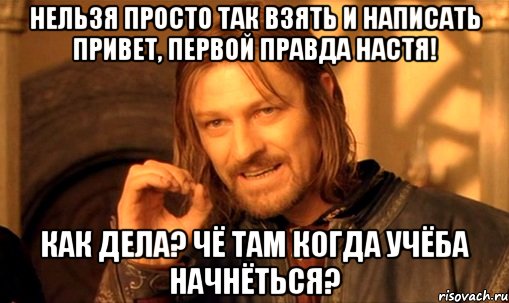 Нельзя просто так взять и написать привет, первой правда Настя! Как дела? Чё там когда учёба начнёться?, Мем Нельзя просто так взять и (Боромир мем)