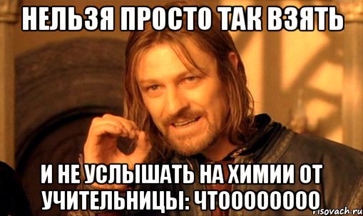 Нельзя просто так взять И не услышать на химии от учительницы: чтоооооооо, Мем Нельзя просто так взять и (Боромир мем)