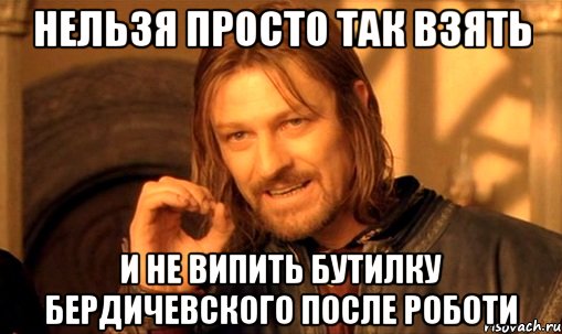 нельзя просто так взять и не випить бутилку Бердичевского после роботи, Мем Нельзя просто так взять и (Боромир мем)