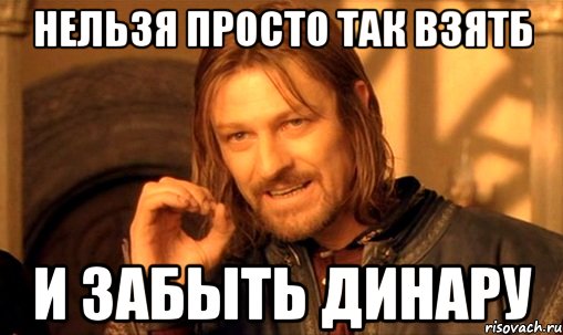 Нельзя просто так взятб и забыть динару, Мем Нельзя просто так взять и (Боромир мем)