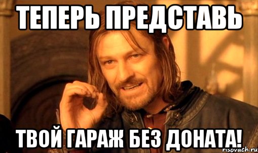 Теперь представь Твой гараж без доната!, Мем Нельзя просто так взять и (Боромир мем)