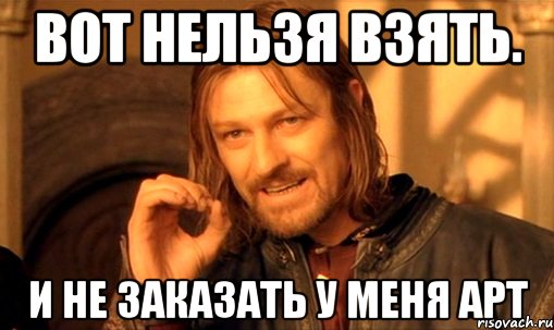 Вот нельзя взять. И не заказать у меня арт, Мем Нельзя просто так взять и (Боромир мем)