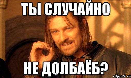 ТЫ СЛУЧАЙНО НЕ ДОЛБАЁБ?, Мем Нельзя просто так взять и (Боромир мем)